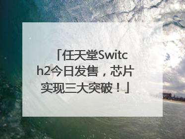 任天堂Switch2今日发售，芯片实现三大突破！